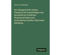 Die Gefangenschaft Johann Friedrichs des Grossmüthigen und das Schloß zur Fröhlichen Wiederkunft Meist nach archivalischen Quellen. Nebst einer Abbildung
