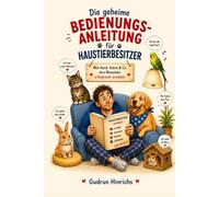 Die geheime Bedienungsanleitung für Haustierbesitzer: Wie Hund, Katze & Co. ihre Menschen erfolgreich erziehen