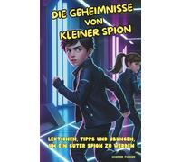 Die Geheimnisse des kleinen Spions: Das ultimative Agenten-Handbuch für Kinder von 8 bis 12 Jahren: Lektionen, Tipps und Übungen, um ein guter Spion zu werden