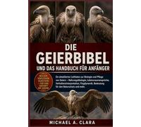 DIE GEIERBIBEL UND DAS HANDBUCH FÜR ANFÄNGER: Ein detaillierter Leitfaden zur Biologie und Pflege von Geiern - Nahrungsökologie, Lebensraumansprüche, ... Bedeutung für den Naturschutz und mehr.