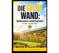 Die Gelbe Wand: Borussia Dortmund - Eine Legende: Die komplette Geschichte des BVB von der Gründung bis heute - Triumphe, Krisen und die Yellow Wall (Sports Business)