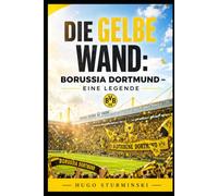 Die Gelbe Wand: Borussia Dortmund - Eine Legende: Die komplette Geschichte des BVB von der Gründung bis heute - Triumphe, Krisen und die Yellow Wall (Sports Business)