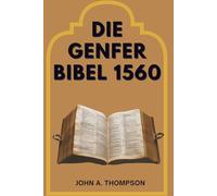 DIE GENFER BIBEL 1560: Die Geschichte hinter der Übersetzung, die Anmerkungen, die Könige herausforderten, und das Vermächtnis, das Bestand hatte