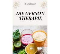 DIE GERSON THERAPIE: DIE NATÜRLICHE KREBSTHERAPIE, DIE WIRKLICH WIRKT