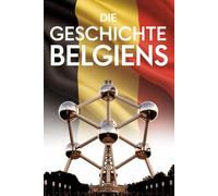 Die Geschichte Belgiens: Die bewegte Geschichte eines kleinen Landes mit großer Bedeutung für Europa