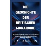 DIE GESCHICHTE DER BRITISCHEN MONARCHIE: Die Entwicklung, Macht und das Erbe der englischen Krone von den antiken Königreichen bis zum modernen Königshaus