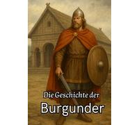 Die Geschichte der Burgunder: Von ihren Ursprüngen in Skandinavien über den Aufstieg am Rhein und in Gallien bis zum Untergang durch die Franken und ... (Geschichte - Eine Reise durch die Epochen)