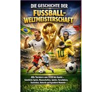 Die Geschichte der Fußball-Weltmeisterschaft: Alle Turniere von 1930 bis heute - sämtliche Spiele, Mannschaften, Spieler, Torschützen, Statistiken, Rekorde und legendären Momente