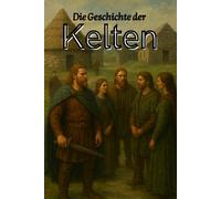 Die Geschichte der Kelten: Von den Ursprüngen in Mitteleuropa und der Blütezeit in Gallien und Britannien bis zum Untergang und Erbe in Irland und ... (Geschichte - Eine Reise durch die Epochen)