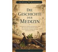 Die Geschichte der Medizin: Von ägyptischer Heilkunst und griechischen Ärzten über Ayurveda und chinesische Medizin bis zu römischer Chirurgie und ... Wissen (Vom Wissen zur Wissenschaft)