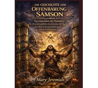DIE GESCHICHTE DER OFFENBARUNG SAMSON: Das Geheimnis des Nasiräers: Die Mysterien göttlicher Kraft jenseits des Haares - Eine Reise in den geistlichen Kampf und zur Ermächtigung