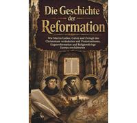 Die Geschichte der Reformation: Wie Martin Luther, Calvin und Zwingli das Christentum veränderten und Protestantismus, Gegenreformation und ... (Die Entstehung der modernen Welt)