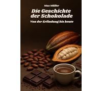 Die Geschichte der Schokolade - von der Erfindung bis heute: Das perfekte Buch und Geschenk für alle Schokoladenliebhaber und Schoko Fans