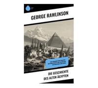Die Geschichte des Alten Ägypten: Von Pharaonen und Dynastien - Kulturgeschichte und Archäologie der Nilregion in der Antike
