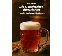 Die Geschichte des Bieres - Von der Erfindung bis heute: Das perfekte Geschenk für alle Biertrinker und Bier Fans