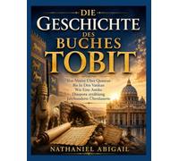 DIE GESCHICHTE DES BUCHES TOBIT: Von Ninive Über Qumran Bis Zum Vatikan Wie Eine Uralte Diaspora Erzählung Die Jahrhunderte Überdauert Hat