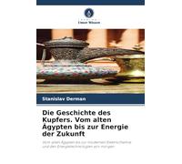 Die Geschichte des Kupfers. Vom alten Ägypten bis zur Energie der Zukunft: Vom alten Ägypten bis zur modernen Elektrochemie und den Energietechnologien von morgen