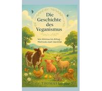 Die Geschichte des Veganismus: Von Ahimsa bis Aktivismus; eine Weltidee zwischen Ethik, Wissenschaft und Alltagspraxis