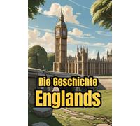 Die Geschichte Englands: Weltgeschichte entdecken: Von Kelten und Römern über Wikinger, Monarchie und Empire bis zur Industrialisierung, den ... (Geschichte - Eine Reise durch die Epochen)