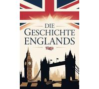 Die Geschichte Englands: Wie Krone, Krieg und Kultur eine Nation prägten - vom Römischen Britannien bis zum Brexit