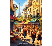 Die Geschichte Frankreichs: Ein Leitfaden zur französischen Geschichte und Kultur für Anfänger und Reisebegeisterte | Wissenswertes über Frankreich, ... Redewendungen (Geschichte Brücke Kollektion)