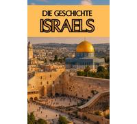 Die Geschichte Israels: Weltgeschichte entdecken: Von den Ursprüngen des Judentums und den Königreichen Israels über Exil, Zionismus und Staatsgründung bis zur geopolitischen Rolle im Nahen Osten