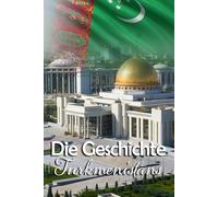 Die Geschichte Turkmenistans: Fakten, Wissenswertes und Erstaunliches aus der bewegenden Vergangenheit eines besonderen Landes