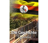 Die Geschichte Ugandas: Fakten, Wissenswertes und Erstaunliches aus der bewegenden Vergangenheit des Ostafrikanischen Staates
