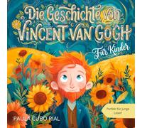 Die Geschichte von Vincent van Gogh für Kinder: Vincent van Gogh für Kinder: Inspirierende Biografie über Kunst, Malerei und einen berühmten Künstler