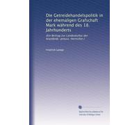 Die Getreidehandelspolitik in der ehemaligen Grafschaft Mark während des 18. Jahrhunderts: (Ein Beitrag zur Landeskultur der brandenb.-preuss. Herrscher.)