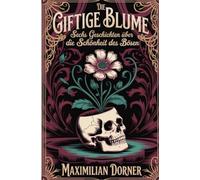 Die giftige Blume: Sechs Geschichten über die Schönheit des Bösen