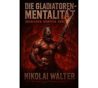 Die Gladiatoren-Mentalität: Überleben im modernen Krieg des Alltags - Mut, Disziplin und Kampfgeist nach den Regeln der Arena.