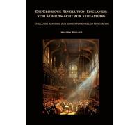 Die Glorious Revolution Englands: Von Königsmacht zur Verfassung:Englands Aufstieg zur konstitutionellen Monarchie