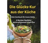 Die Glücks-Kur aus der Küche: 4 Wochen Resilienz durch Achtsamkeit & Self-Care. Dein Kochbuch für innere Stärke