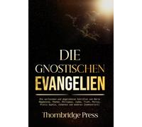 DIE GNOSTISCHEN EVANGELIEN: Die verlorenen und abgelehnten Schriften von Maria Magdalena, Thomas, Philippus, Judas, Truth, Petrus, Pistis Sophia, Johannes und anderen (kommentiert)