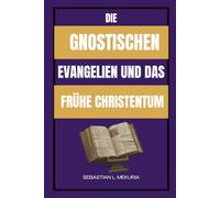 DIE GNOSTISCHEN EVANGELIEN UND DAS FRÜHE CHRISTENTUM: Verlorene Lehren Jesu, frühe christliche Vielfalt und die Debatte, die die Orthodoxie prägte