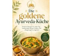 Die goldene Ayurveda-Küche: Einfache Rezepte für jeden Tag - traditionelles Wissen modern und alltagstauglich umgesetzt