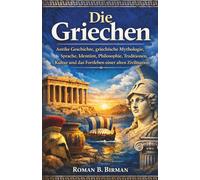 Die Griechen: Antike Geschichte, griechische Mythologie, Sprache, Identität, Philosophie, Traditionen, Kultur und das Fortleben einer alten Zivilisation