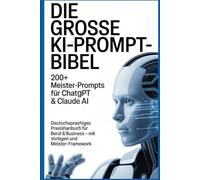 DIE GROSSE KI-PROMPT-BIBEL: 200+ Meister-Prompts für ChatGPT & Claude AI: Deutschsprachiges Praxishandbuch für Beruf & Business - mit Vorlagen und MEISTER-Framework
