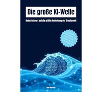 Die große KI-Welle: Deine Antwort auf die größte Bedrohung der Arbeitswelt (Chancen, Risiken, Strategien)