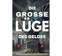 Die große Lüge des Geldes: Wie Banken und Regierungen uns mit Fiat-Währungen manipulieren und enteignen: Warum unser Geldsystem auf Täuschung basiert, ... diesem finanziellen Betrug schützen kannst