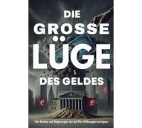 Die große Lüge des Geldes: Wie Banken und Regierungen uns mit Fiat-Währungen manipulieren und enteignen: Warum unser Geldsystem auf Täuschung basiert, ... diesem finanziellen Betrug schützen kannst