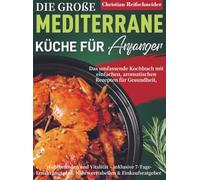 Die große mediterrane Küche für Anfänger: Das umfassende Kochbuch mit einfachen, aromatischen Rezepten für Gesundheit, Wohlbefinden und Vitalität - inklusive 7-Tage-Ernährungsplan, Nährwerttab