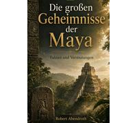Die großen Geheimnisse der Maya: Fakten und Vermutungen