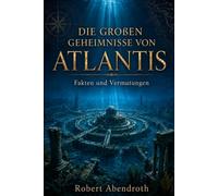 Die großen Geheimnisse von Atlantis: Fakten und Vermutungen: Eine faszinierende Reise zwischen Mythos, Geschichte und Wissenschaft
