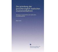 Die gründung der grossherzoglich badischen staatseisenbahnen: beitrag zur geschichte der badischen eisenbahnpolitik.