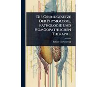 Die Grundgesetze Der Physiologie, Pathologie Und Homöopathischen Therapie...