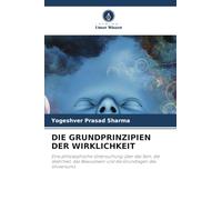 DIE GRUNDPRINZIPIEN DER WIRKLICHKEIT: Eine philosophische Untersuchung über das Sein, die Wahrheit, das Bewusstsein und die Grundlagen des Universums