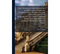 Die Grundsteuerverfassung in den deutschen und italienischen Provinzen der österreichischen Monarchie, mit vorzÃ1/4glieher BerÃ1/4cksichtigung des stabilen Katasters. Erster Theil