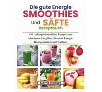 Die gute Energie Smoothies Und Säfte Rezeptbuch: 100 Anfängerfreundliche Rezepte zum Abnehmen, Entgiften, für mehr Energie, Hautgesundheit und Wellness